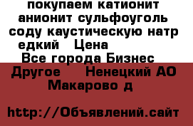 покупаем катионит анионит сульфоуголь соду каустическую натр едкий › Цена ­ 150 000 - Все города Бизнес » Другое   . Ненецкий АО,Макарово д.